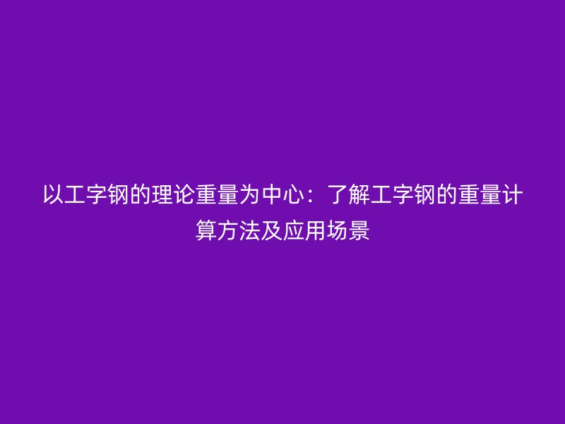 以工字鋼的理論重量為中心：了解工字鋼的重量計(jì)算方法及應(yīng)用場(chǎng)景