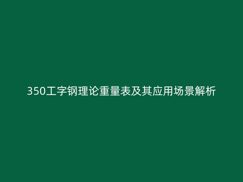 350工字鋼理論重量表及其應用場景解析