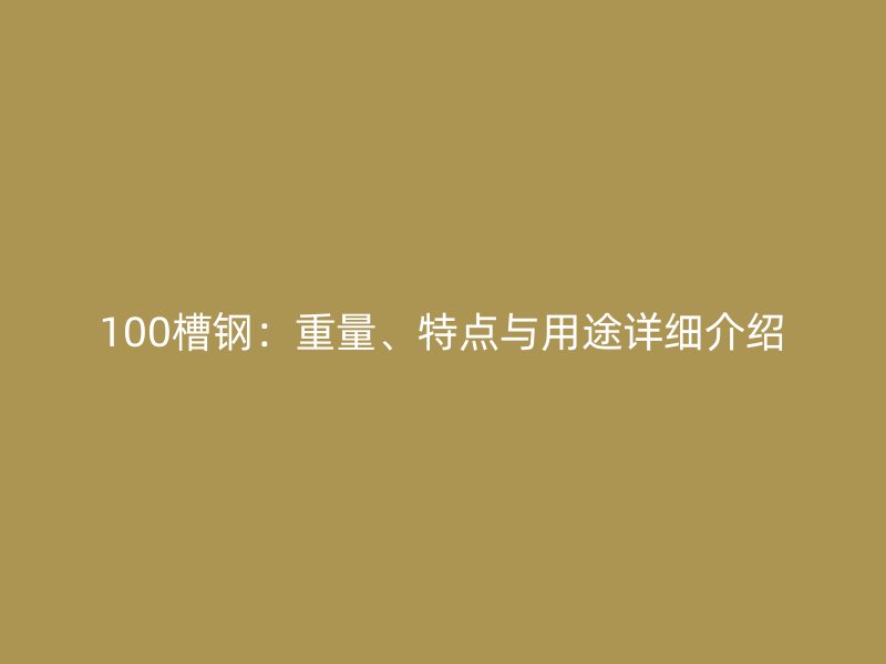 100槽鋼：重量、特點(diǎn)與用途詳細(xì)介紹