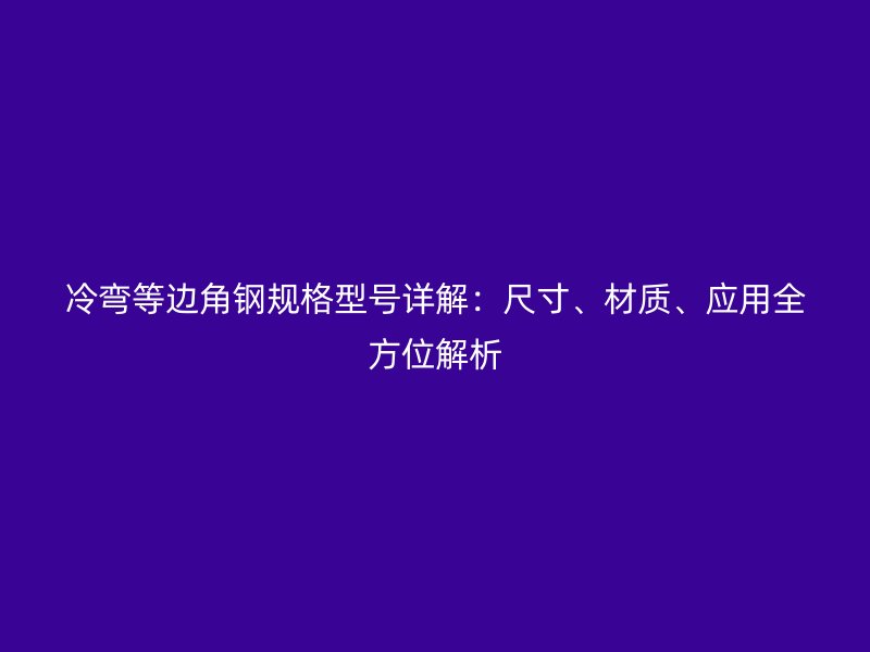 冷彎等邊角鋼規(guī)格型號詳解：尺寸、材質(zhì)、應(yīng)用全方位解析