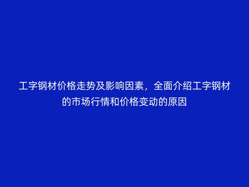 工字鋼材價格走勢及影響因素，全面介紹工字鋼材的市場行情和價格變動的原因