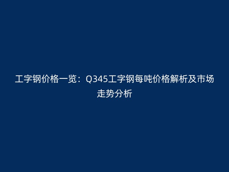 工字鋼價(jià)格一覽：Q345工字鋼每噸價(jià)格解析及市場(chǎng)走勢(shì)分析