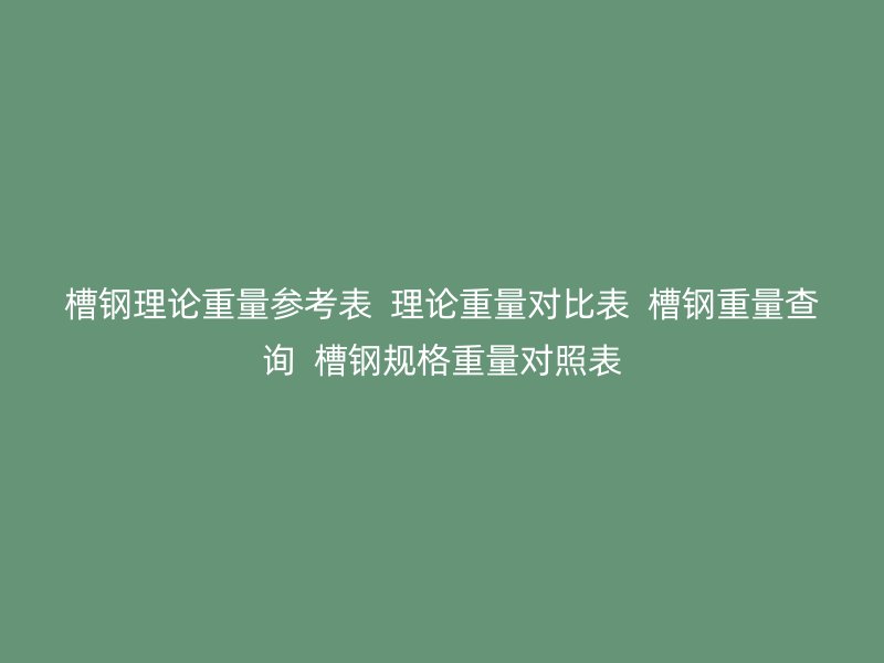 槽鋼理論重量參考表  理論重量對(duì)比表  槽鋼重量查詢  槽鋼規(guī)格重量對(duì)照表