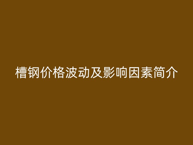 槽鋼價(jià)格波動(dòng)及影響因素簡(jiǎn)介