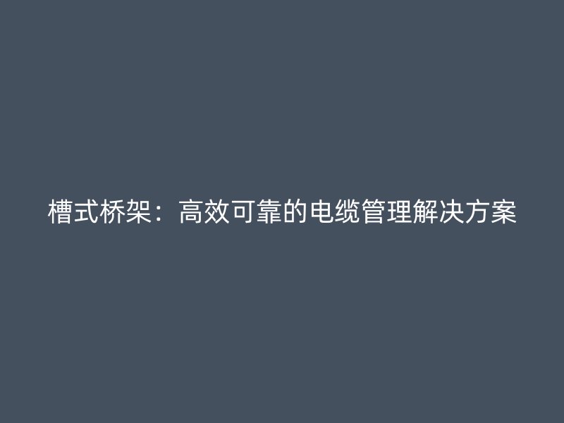 槽式橋架：高效可靠的電纜管理解決方案