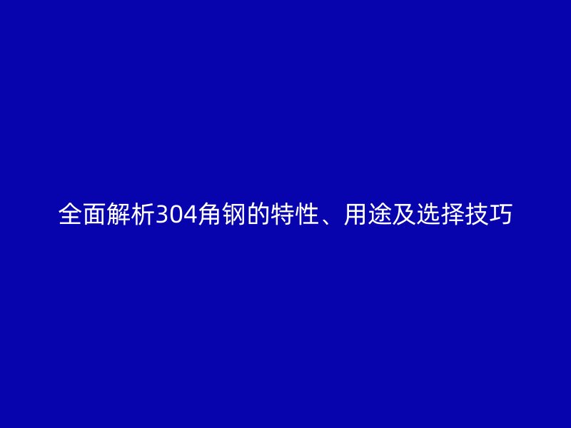 全面解析304角鋼的特性、用途及選擇技巧