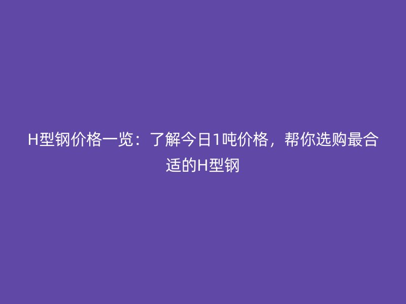 H型鋼價(jià)格一覽：了解今日1噸價(jià)格，幫你選購(gòu)最合適的H型鋼
