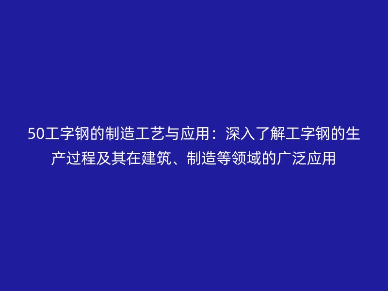 50工字鋼的制造工藝與應用：深入了解工字鋼的生產過程及其在建筑、制造等領域的廣泛應用